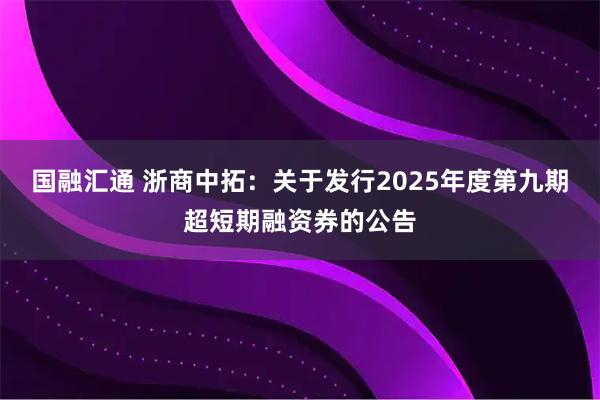 国融汇通 浙商中拓：关于发行2025年度第九期超短期融资券的公告