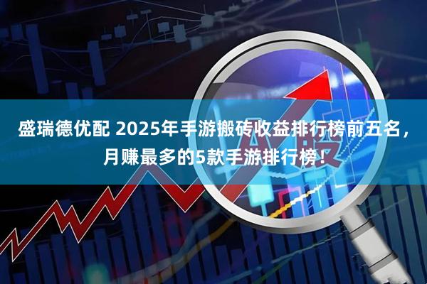 盛瑞德优配 2025年手游搬砖收益排行榜前五名，月赚最多的5款手游排行榜！