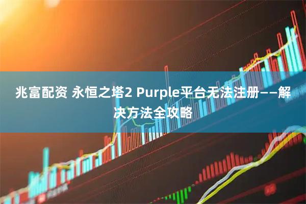 兆富配资 永恒之塔2 Purple平台无法注册——解决方法全攻略