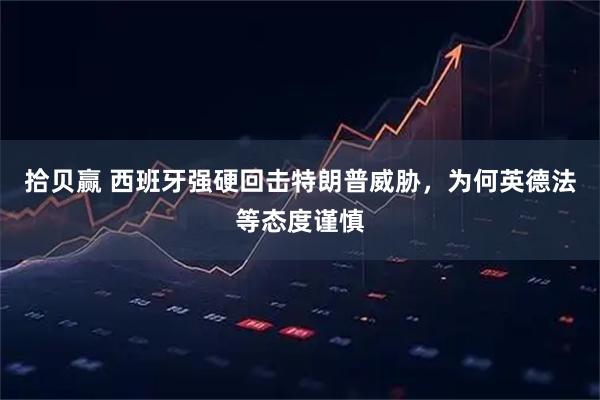 拾贝赢 西班牙强硬回击特朗普威胁，为何英德法等态度谨慎