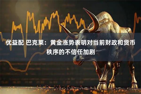 优益配 巴克莱：黄金涨势表明对当前财政和货币秩序的不信任加剧