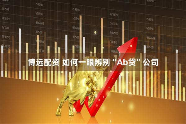 博远配资 如何一眼辨别“Ab贷”公司