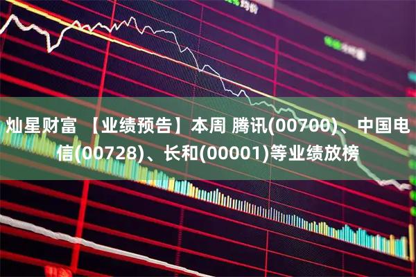 灿星财富 【业绩预告】本周 腾讯(00700)、中国电信(00728)、长和(00001)等业绩放榜