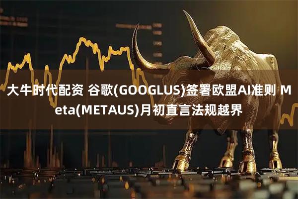 大牛时代配资 谷歌(GOOGLUS)签署欧盟AI准则 Meta(METAUS)月初直言法规越界