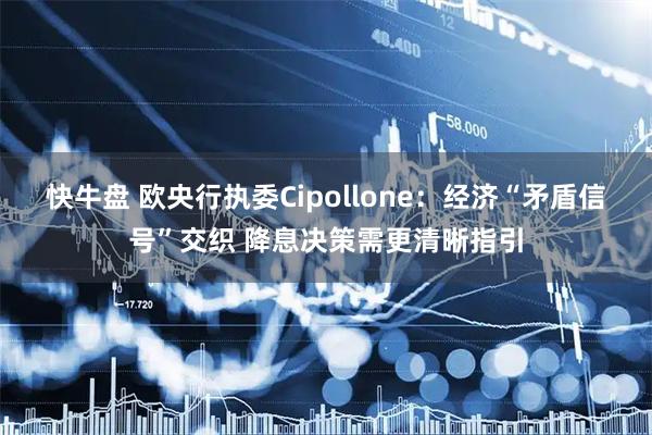 快牛盘 欧央行执委Cipollone：经济“矛盾信号”交织 降息决策需更清晰指引