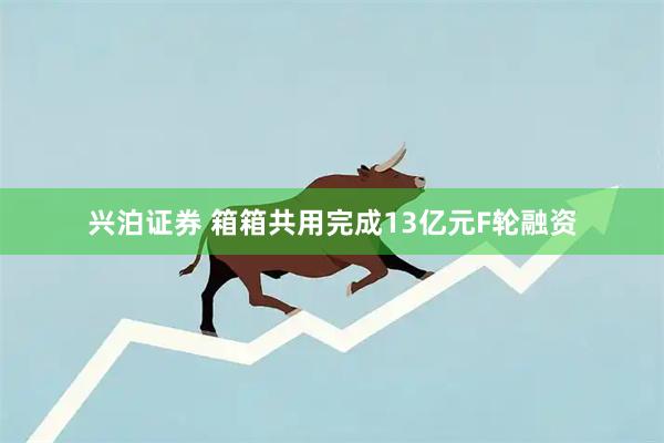 兴泊证券 箱箱共用完成13亿元F轮融资