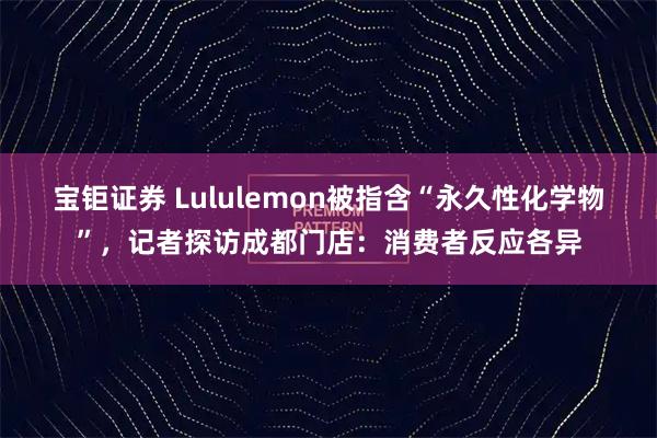 宝钜证券 Lululemon被指含“永久性化学物”，记者探访成都门店：消费者反应各异