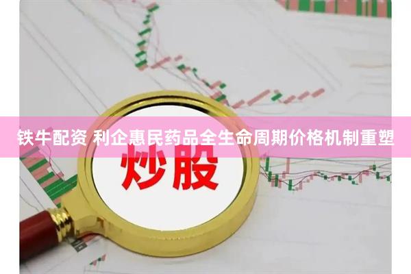 铁牛配资 利企惠民　药品全生命周期价格机制重塑