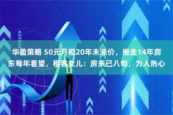 华盈策略 50元月租20年未涨价，搬走14年房东每年看望，租客女儿：房东已八旬，为人热心