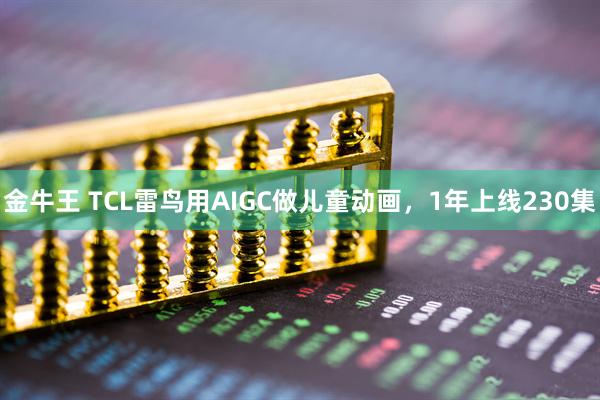 金牛王 TCL雷鸟用AIGC做儿童动画，1年上线230集